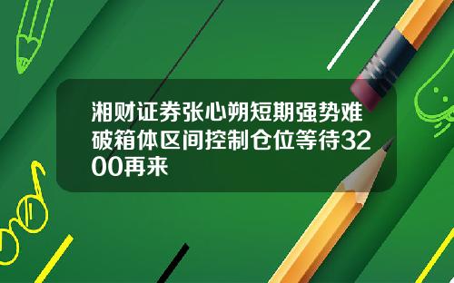湘财证券张心朔短期强势难破箱体区间控制仓位等待3200再来