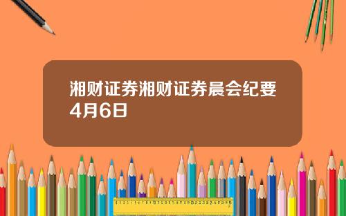 湘财证券湘财证券晨会纪要4月6日