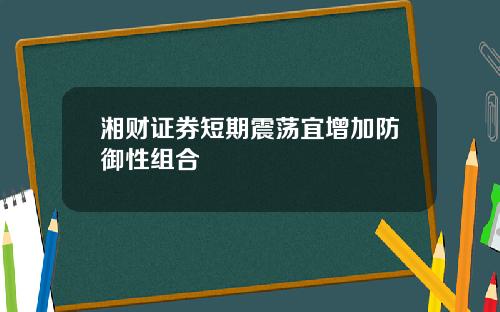 湘财证券短期震荡宜增加防御性组合