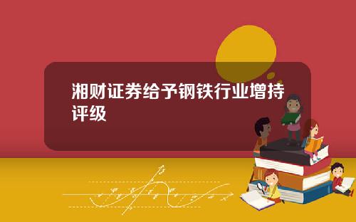 湘财证券给予钢铁行业增持评级