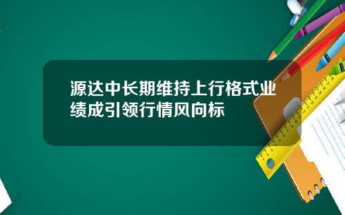 源达中长期维持上行格式业绩成引领行情风向标