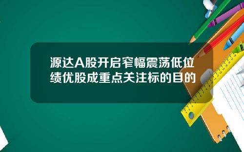 源达A股开启窄幅震荡低位绩优股成重点关注标的目的