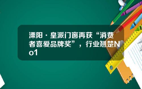 溧阳·皇派门窗再获“消费者喜爱品牌奖”，行业翘楚No1