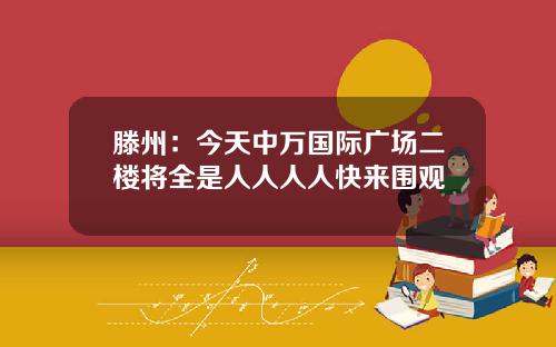 滕州：今天中万国际广场二楼将全是人人人人快来围观