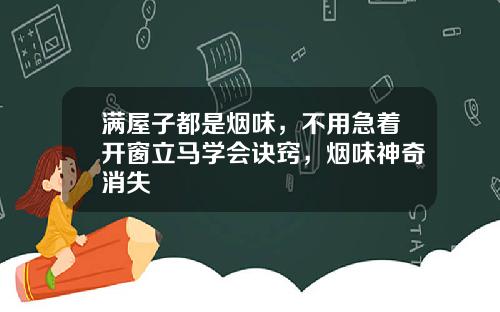 满屋子都是烟味，不用急着开窗立马学会诀窍，烟味神奇消失