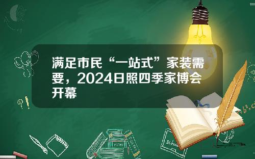 满足市民“一站式”家装需要，2024日照四季家博会开幕