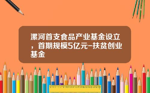 漯河首支食品产业基金设立，首期规模5亿元-扶贫创业基金