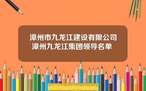 漳州市九龙江建设有限公司 漳州九龙江集团领导名单
