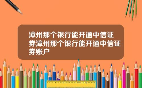 漳州那个银行能开通中信证券漳州那个银行能开通中信证券账户