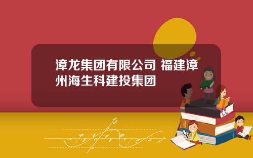 漳龙集团有限公司 福建漳州海生科建投集团
