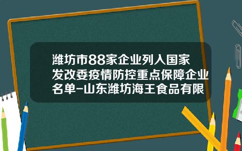 潍坊市88家企业列入国家发改委疫情防控重点保障企业名单-山东潍坊海王食品有限公司