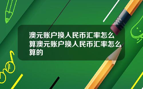 澳元账户换人民币汇率怎么算澳元账户换人民币汇率怎么算的