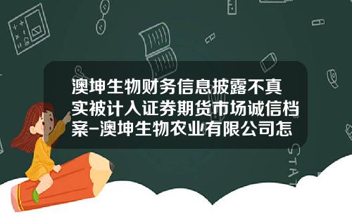 澳坤生物财务信息披露不真实被计入证券期货市场诚信档案-澳坤生物农业有限公司怎么样