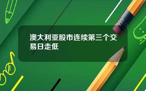 澳大利亚股市连续第三个交易日走低