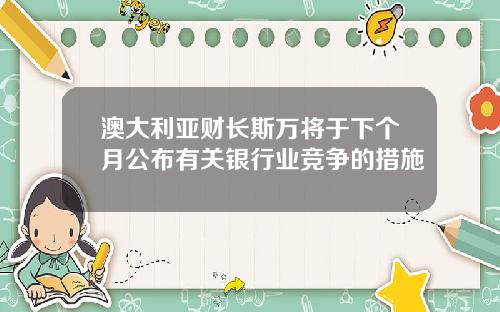 澳大利亚财长斯万将于下个月公布有关银行业竞争的措施