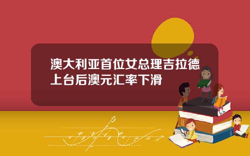 澳大利亚首位女总理吉拉德上台后澳元汇率下滑