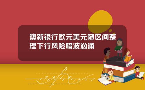 澳新银行欧元美元随区间整理下行风险暗波汹涌