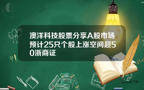 澳洋科技股票分享A股市场预计25只个股上涨空间超50浙商证