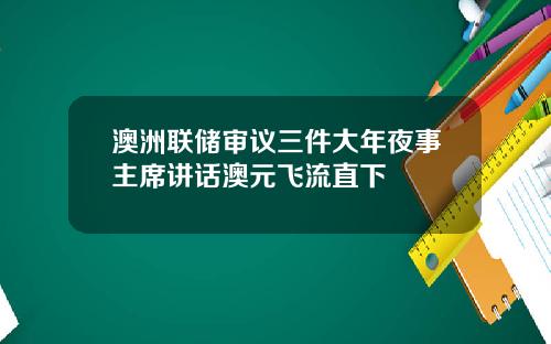 澳洲联储审议三件大年夜事主席讲话澳元飞流直下