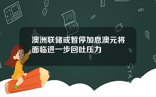 澳洲联储或暂停加息澳元将面临进一步回吐压力