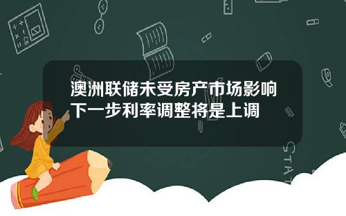 澳洲联储未受房产市场影响下一步利率调整将是上调