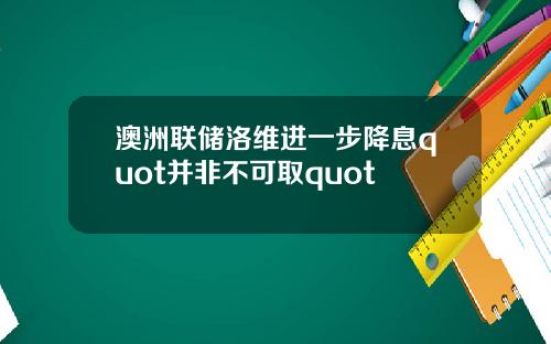 澳洲联储洛维进一步降息quot并非不可取quot