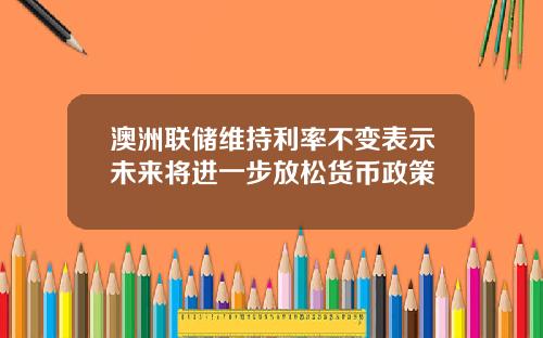 澳洲联储维持利率不变表示未来将进一步放松货币政策