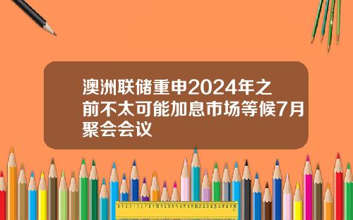 澳洲联储重申2024年之前不太可能加息市场等候7月聚会会议