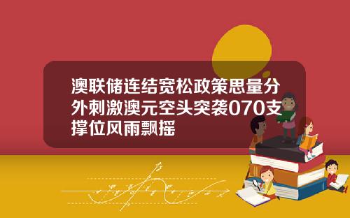 澳联储连结宽松政策思量分外刺激澳元空头突袭070支撑位风雨飘摇