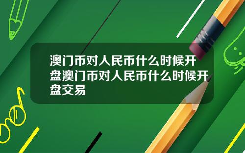 澳门币对人民币什么时候开盘澳门币对人民币什么时候开盘交易