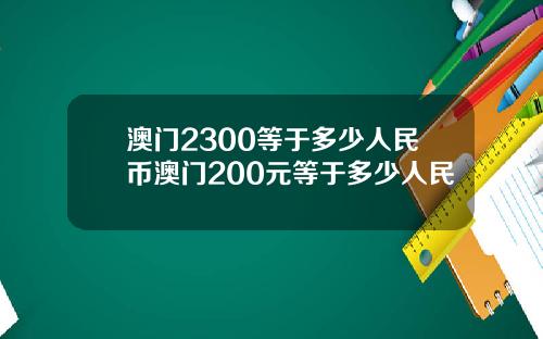 澳门2300等于多少人民币澳门200元等于多少人民