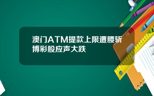 澳门ATM提款上限遭腰斩博彩股应声大跌