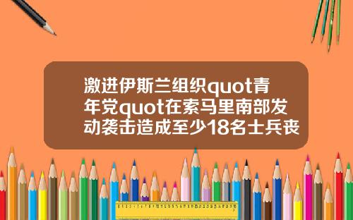 激进伊斯兰组织quot青年党quot在索马里南部发动袭击造成至少18名士兵丧生