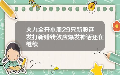 火力全开本周29只新股连发打新赚钱效应爆发神话还在继续