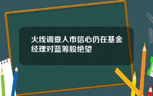 火线调查入市信心仍在基金经理对蓝筹股绝望
