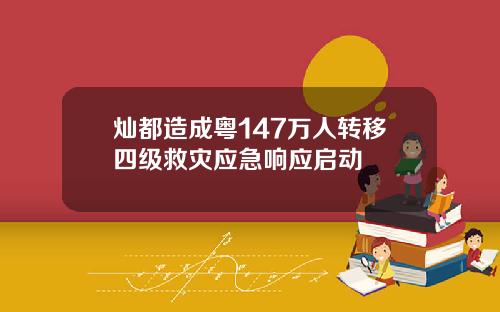 灿都造成粤147万人转移四级救灾应急响应启动