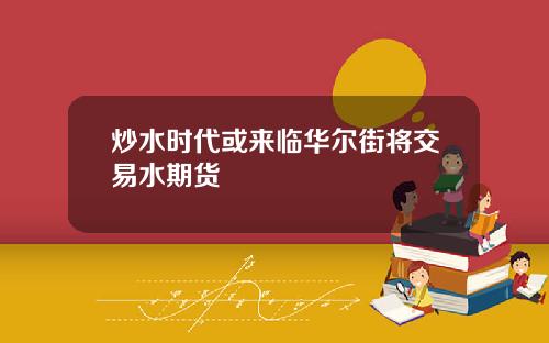 炒水时代或来临华尔街将交易水期货