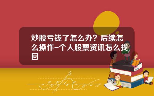 炒股亏钱了怎么办？后续怎么操作-个人股票资讯怎么找回