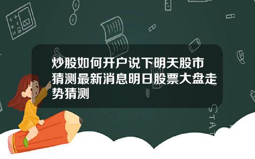 炒股如何开户说下明天股市猜测最新消息明日股票大盘走势猜测