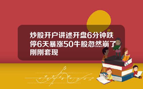 炒股开户讲述开盘6分钟跌停6天暴涨50牛股忽然崩了刚刚套现
