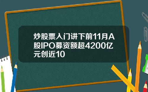 炒股票入门讲下前11月A股IPO募资额超4200亿元创近10