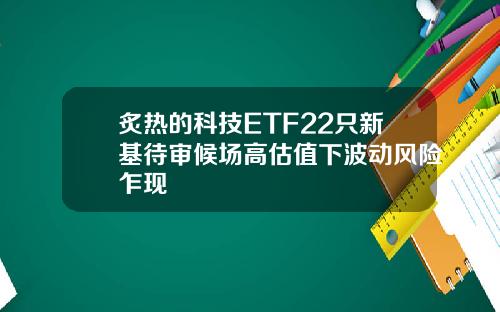 炙热的科技ETF22只新基待审候场高估值下波动风险乍现