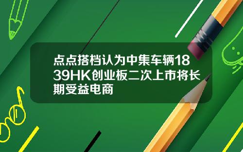 点点搭档认为中集车辆1839HK创业板二次上市将长期受益电商