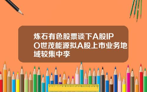 炼石有色股票谈下A股IPO世茂能源拟A股上市业务地域较集中李