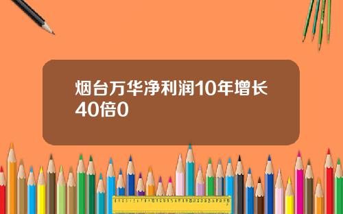 烟台万华净利润10年增长40倍0