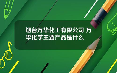 烟台万华化工有限公司 万华化学主要产品是什么