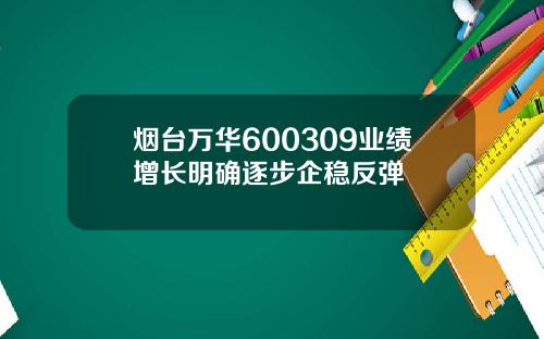烟台万华600309业绩增长明确逐步企稳反弹