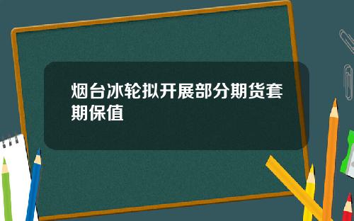 烟台冰轮拟开展部分期货套期保值