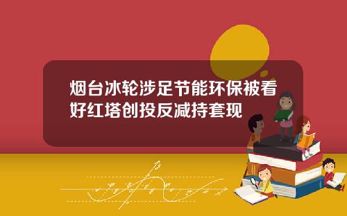 烟台冰轮涉足节能环保被看好红塔创投反减持套现