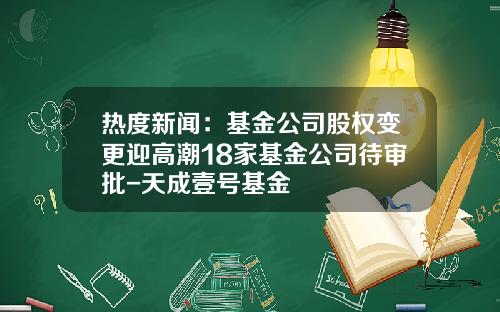 热度新闻：基金公司股权变更迎高潮18家基金公司待审批-天成壹号基金